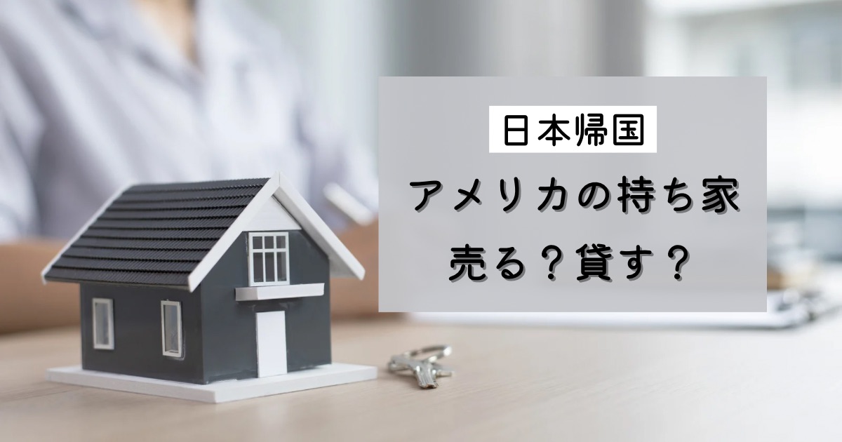 日本帰国•移住 アメリカの持ち家をどうする 売るべきか貸すべきか